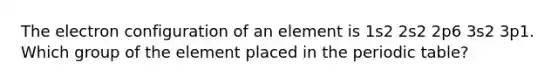 The electron configuration of an element is 1s2 2s2 2p6 3s2 3p1. Which group of the element placed in <a href='https://www.questionai.com/knowledge/kIrBULvFQz-the-periodic-table' class='anchor-knowledge'>the periodic table</a>?