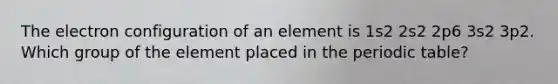 The electron configuration of an element is 1s2 2s2 2p6 3s2 3p2. Which group of the element placed in the periodic table?