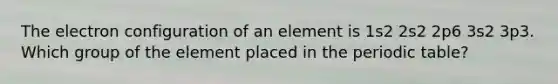 The electron configuration of an element is 1s2 2s2 2p6 3s2 3p3. Which group of the element placed in the periodic table?