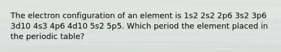 The electron configuration of an element is 1s2 2s2 2p6 3s2 3p6 3d10 4s3 4p6 4d10 5s2 5p5. Which period the element placed in the periodic table?