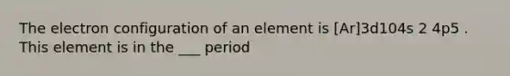 The electron configuration of an element is [Ar]3d104s 2 4p5 . This element is in the ___ period