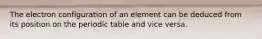 The electron configuration of an element can be deduced from its position on the periodic table and vice versa.