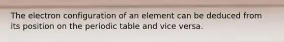 The electron configuration of an element can be deduced from its position on the periodic table and vice versa.