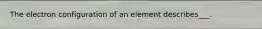 The electron configuration of an element describes___.