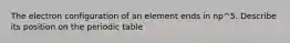 The electron configuration of an element ends in np^5. Describe its position on the periodic table