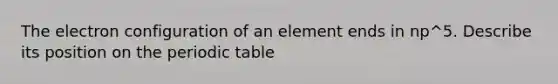 The electron configuration of an element ends in np^5. Describe its position on the periodic table