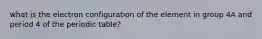 what is the electron configuration of the element in group 4A and period 4 of the periodic table?