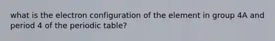 what is the electron configuration of the element in group 4A and period 4 of the periodic table?