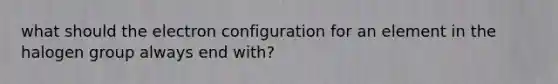 what should the electron configuration for an element in the halogen group always end with?