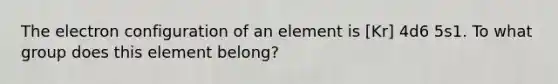 The electron configuration of an element is [Kr] 4d6 5s1. To what group does this element belong?