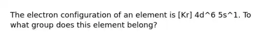 The electron configuration of an element is [Kr] 4d^6 5s^1. To what group does this element belong?