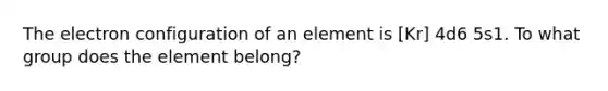 The electron configuration of an element is [Kr] 4d6 5s1. To what group does the element belong?