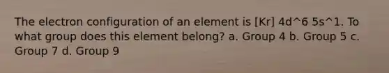 The electron configuration of an element is [Kr] 4d^6 5s^1. To what group does this element belong? a. Group 4 b. Group 5 c. Group 7 d. Group 9