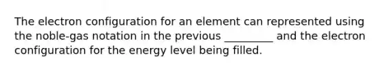 The electron configuration for an element can represented using the noble-gas notation in the previous _________ and the electron configuration for the energy level being filled.