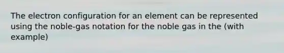 The electron configuration for an element can be represented using the noble-gas notation for the noble gas in the (with example)