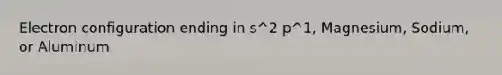 Electron configuration ending in s^2 p^1, Magnesium, Sodium, or Aluminum