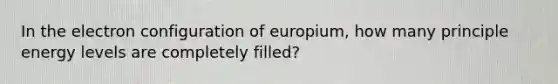 In the electron configuration of europium, how many principle energy levels are completely filled?