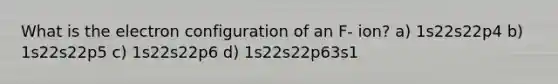 What is the electron configuration of an F- ion? a) 1s22s22p4 b) 1s22s22p5 c) 1s22s22p6 d) 1s22s22p63s1