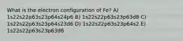 What is the electron configuration of Fe? A) 1s22s22p63s23p64s24p6 B) 1s22s22p63s23p63d8 C) 1s22s22p63s23p64s23d6 D) 1s22s22p63s23p64s2 E) 1s22s22p63s23p63d6