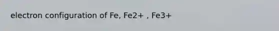 electron configuration of Fe, Fe2+ , Fe3+