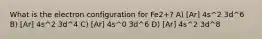 What is the electron configuration for Fe2+? A) [Ar] 4s^2 3d^6 B) [Ar] 4s^2 3d^4 C) [Ar] 4s^0 3d^6 D) [Ar] 4s^2 3d^8