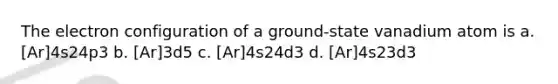 The electron configuration of a ground-state vanadium atom is a. [Ar]4s24p3 b. [Ar]3d5 c. [Ar]4s24d3 d. [Ar]4s23d3