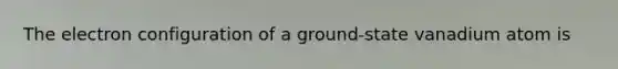 The electron configuration of a ground-state vanadium atom is