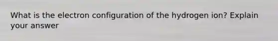 What is the electron configuration of the hydrogen ion? Explain your answer