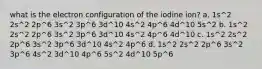 what is the electron configuration of the iodine ion? a. 1s^2 2s^2 2p^6 3s^2 3p^6 3d^10 4s^2 4p^6 4d^10 5s^2 b. 1s^2 2s^2 2p^6 3s^2 3p^6 3d^10 4s^2 4p^6 4d^10 c. 1s^2 2s^2 2p^6 3s^2 3p^6 3d^10 4s^2 4p^6 d. 1s^2 2s^2 2p^6 3s^2 3p^6 4s^2 3d^10 4p^6 5s^2 4d^10 5p^6