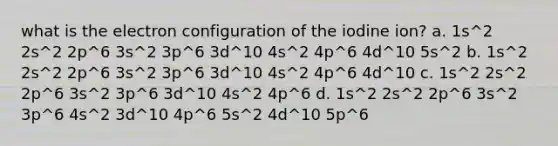 what is the electron configuration of the iodine ion? a. 1s^2 2s^2 2p^6 3s^2 3p^6 3d^10 4s^2 4p^6 4d^10 5s^2 b. 1s^2 2s^2 2p^6 3s^2 3p^6 3d^10 4s^2 4p^6 4d^10 c. 1s^2 2s^2 2p^6 3s^2 3p^6 3d^10 4s^2 4p^6 d. 1s^2 2s^2 2p^6 3s^2 3p^6 4s^2 3d^10 4p^6 5s^2 4d^10 5p^6