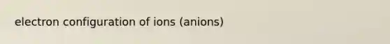 electron configuration of ions (anions)