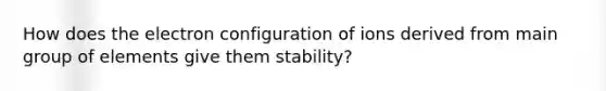 How does the electron configuration of ions derived from main group of elements give them stability?