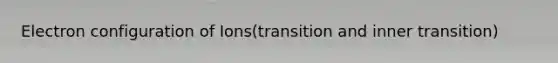 Electron configuration of Ions(transition and inner transition)