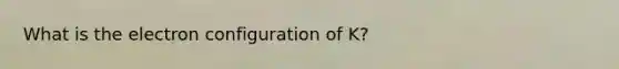 What is the electron configuration of K?