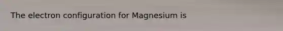 The electron configuration for Magnesium is