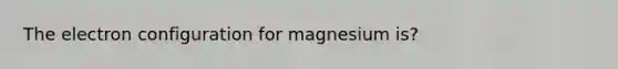 The electron configuration for magnesium is?