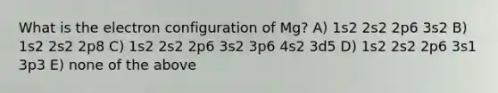 What is the electron configuration of Mg? A) 1s2 2s2 2p6 3s2 B) 1s2 2s2 2p8 C) 1s2 2s2 2p6 3s2 3p6 4s2 3d5 D) 1s2 2s2 2p6 3s1 3p3 E) none of the above