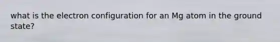 what is the electron configuration for an Mg atom in the ground state?