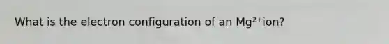 What is the electron configuration of an Mg²⁺ion?