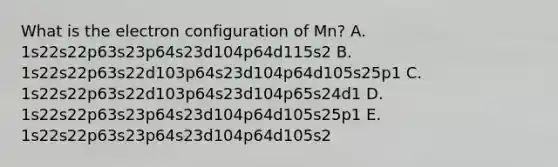 What is the electron configuration of Mn? A. 1s22s22p63s23p64s23d104p64d115s2 B. 1s22s22p63s22d103p64s23d104p64d105s25p1 C. 1s22s22p63s22d103p64s23d104p65s24d1 D. 1s22s22p63s23p64s23d104p64d105s25p1 E. 1s22s22p63s23p64s23d104p64d105s2