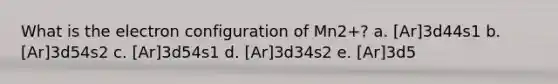 What is the electron configuration of Mn2+? a. [Ar]3d44s1 b. [Ar]3d54s2 c. [Ar]3d54s1 d. [Ar]3d34s2 e. [Ar]3d5