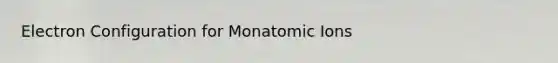 Electron Configuration for Monatomic Ions