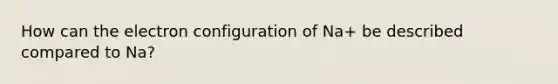 How can the electron configuration of Na+ be described compared to Na?