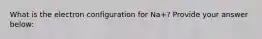 What is the electron configuration for Na+? Provide your answer below: