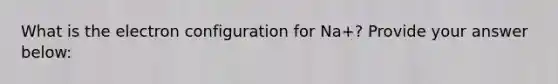 What is the electron configuration for Na+? Provide your answer below: