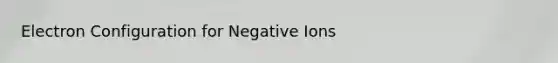 Electron Configuration for Negative Ions