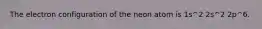 The electron configuration of the neon atom is 1s^2 2s^2 2p^6.