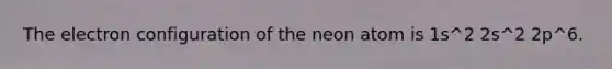 The electron configuration of the neon atom is 1s^2 2s^2 2p^6.