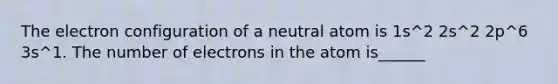 The electron configuration of a neutral atom is 1s^2 2s^2 2p^6 3s^1. The number of electrons in the atom is______