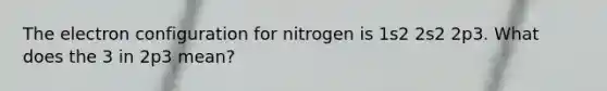 The electron configuration for nitrogen is 1s2 2s2 2p3. What does the 3 in 2p3 mean?